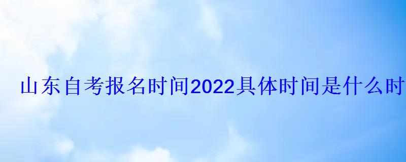 山東自考報名時間2022具體時間是什么時候