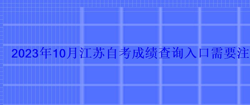 2023年10月江蘇自考成績查詢入口需要注意哪些事項-學