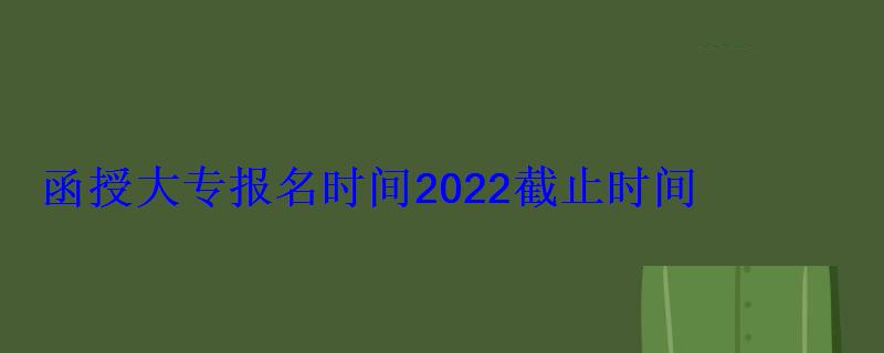 函授大專報名時間2022截止時間