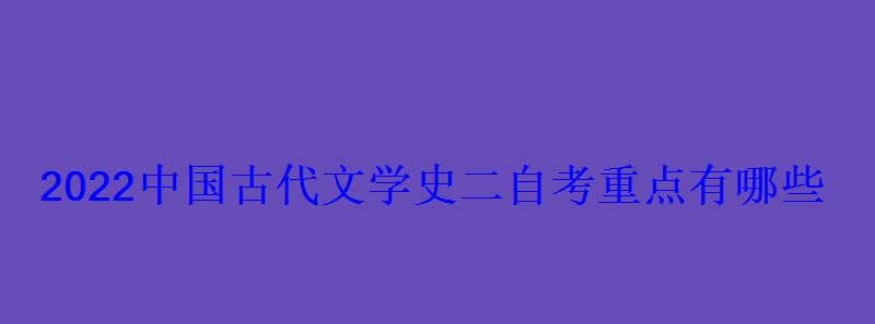 2022中國古代文學史二自考重點有哪些