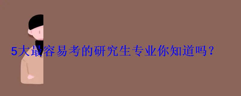 5大最容易考的研究生專業有哪些