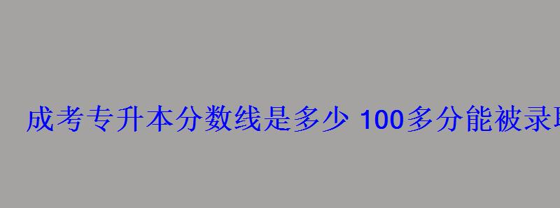 成考專升本分數線是多少100多分能被錄取嗎