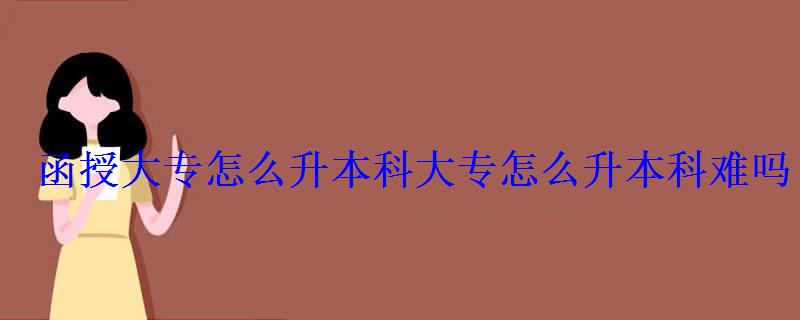 函授大專怎么升本科，大專怎么升本科難嗎