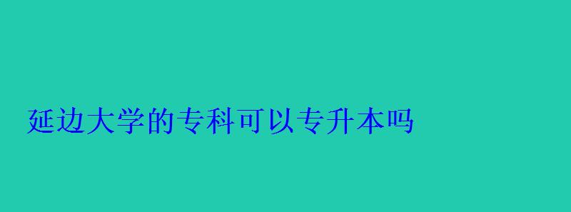 延邊大學(xué)的專科可以專升本嗎