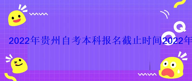 2022年貴州自考本科報名截止時間，2022年貴州自考報名時間和網(wǎng)上報名系統(tǒng)入口有關(guān)