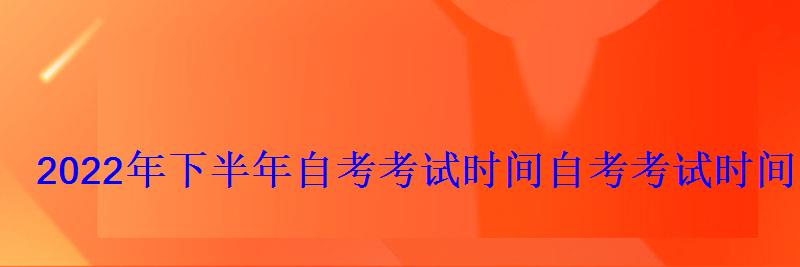 2022年下半年自考考試時間，自考考試時間