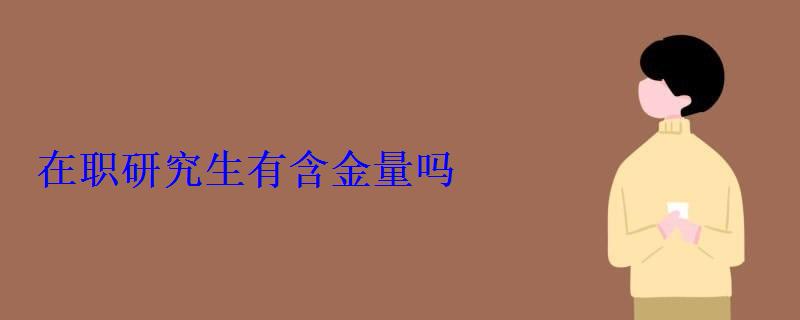 在職研究生有含金量嗎，在職讀研含金量高嗎