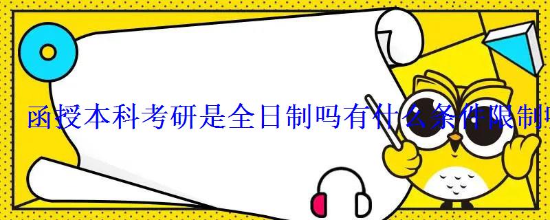 函授本科考研可以考全日制的嗎，函授本科考研是全日制嗎有什么條件限制嘛