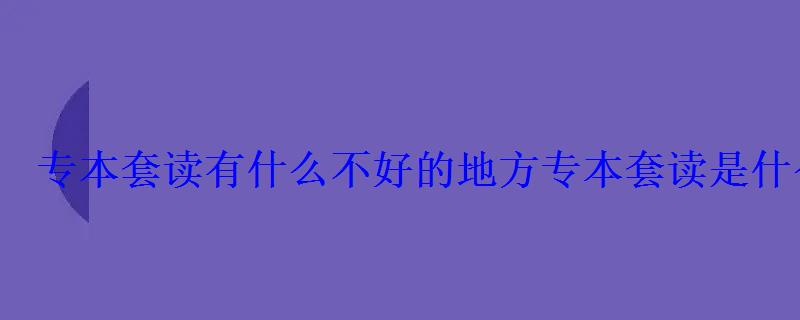 專本套讀的坑爹之處，專本套讀是什么意思