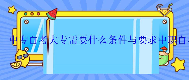 中專自考大專需要什么條件與要求，中職自考大專需要什么條件與要求