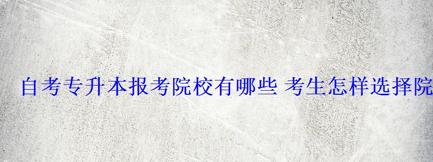 自考專升本報考院校有哪些考生怎樣選擇院校最佳