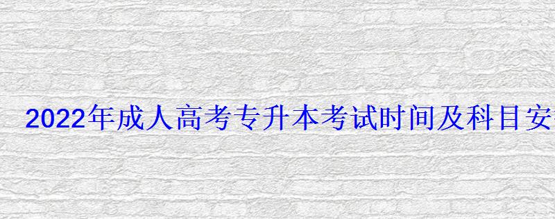 2022年成人高考專升本考試時間及科目安排