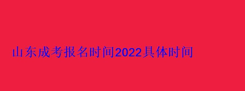 山東成考報名時間2022具體時間，山西成考報名時間2022具體時間