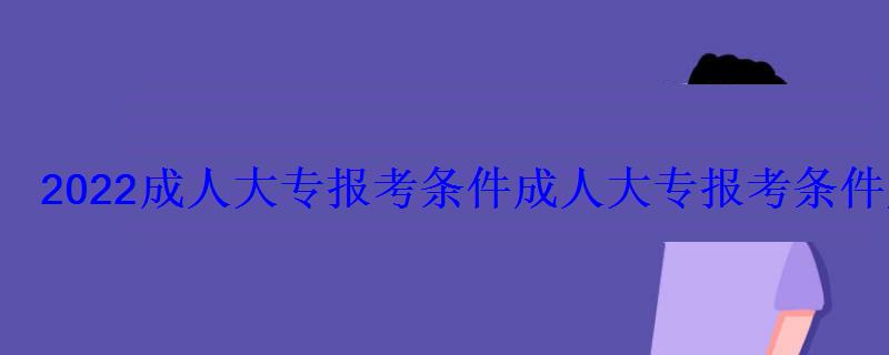 2022成人大專報考條件，成人大專報考條件及要求