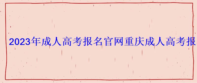 2023年成人高考報名官網，重慶成人高考報名官網