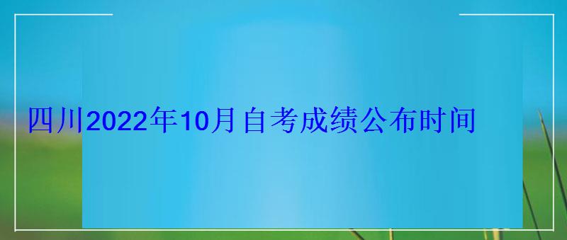 四川2022年10月自考成績公布時間，四川自考成績查詢時間2022