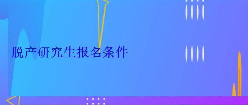 脫產(chǎn)研究生報(bào)名條件