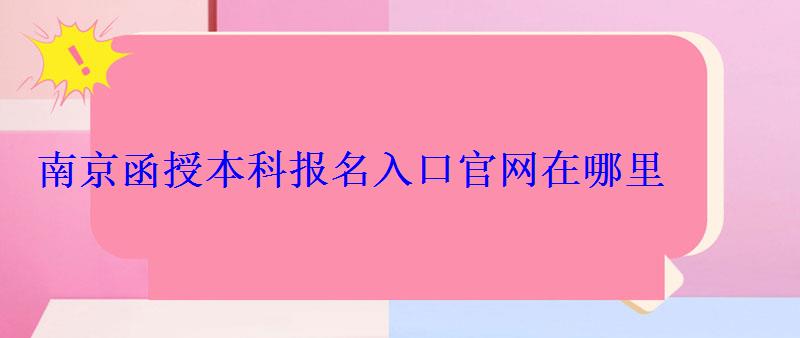 函授本科報(bào)名入口官網(wǎng)南京，函授本科報(bào)名入口官網(wǎng)在哪里