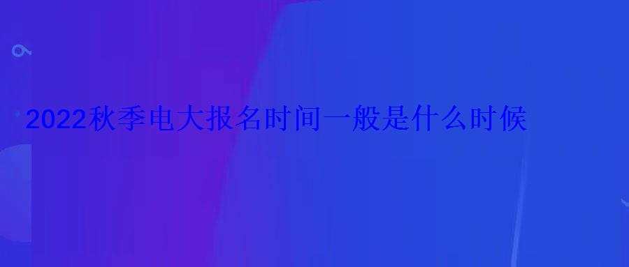 2022秋季電大報名時間一般是什么時候