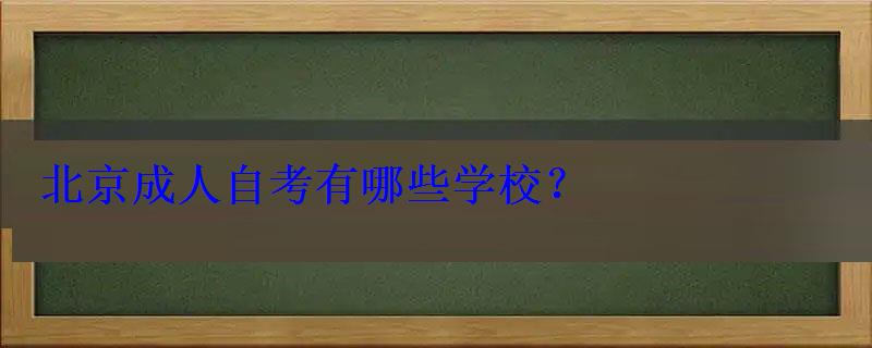 北京成人自考有哪些學校，北京成教學校有哪些