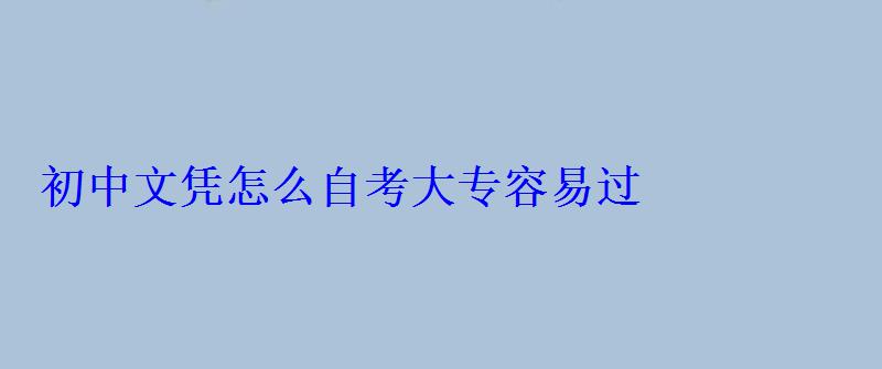 初中文憑怎么自考大專容易過，初中文憑怎么自考大專學歷