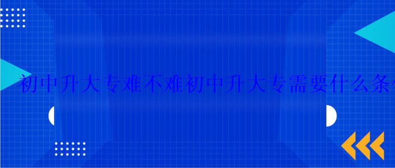 初中升大專難不難，初中升大專需要什么條件