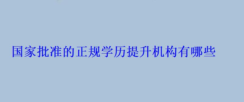 國家批準(zhǔn)的正規(guī)學(xué)歷提升機(jī)構(gòu)有哪些