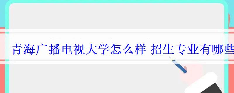 青海廣播電視大學怎么樣招生專業有哪些