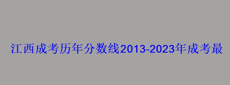 江西成考?xì)v年分?jǐn)?shù)線2013-2023年成考最低錄取控制分?jǐn)?shù)線