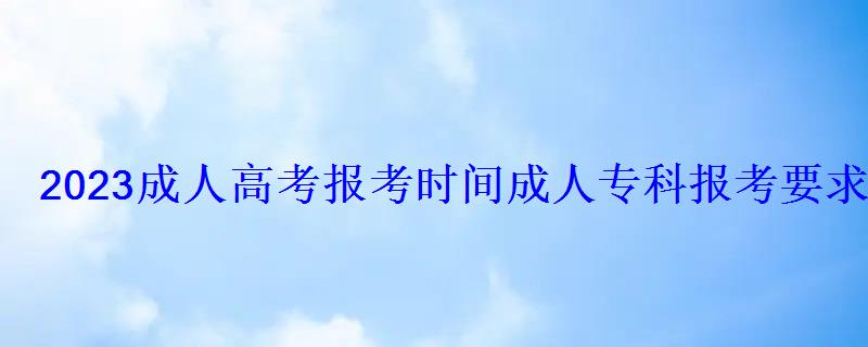 2022成人高考報考時間，成人專科報考要求2022