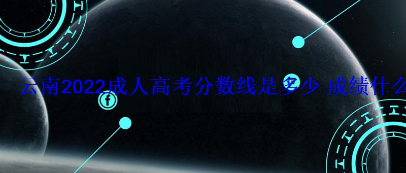 云南2022成人高考分?jǐn)?shù)線是多少成績(jī)什么時(shí)候出來(lái)