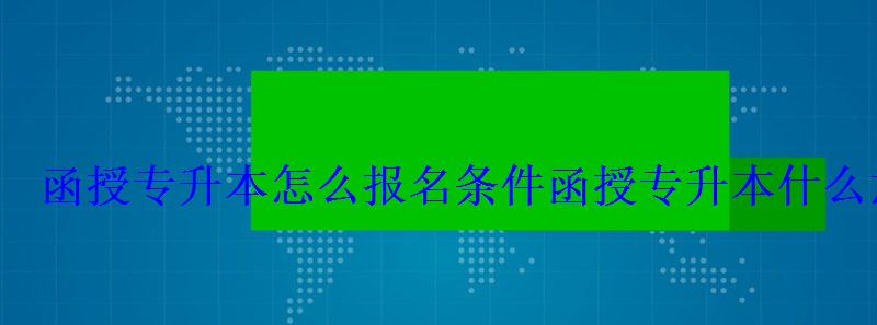 函授專升本怎么報名條件，函授專升本什么意思怎樣報名