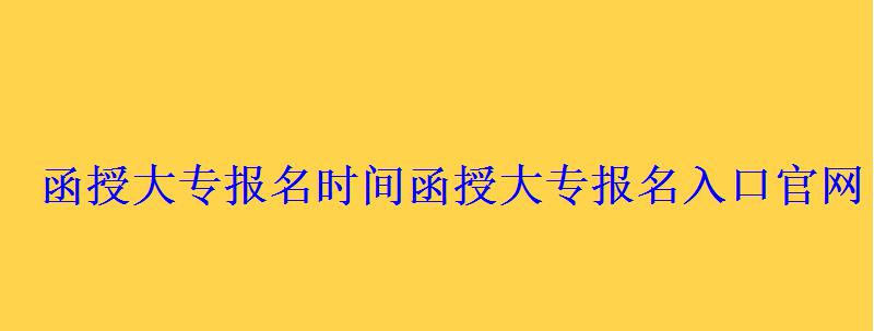 函授大專報名時間，函授大專報名入口官網