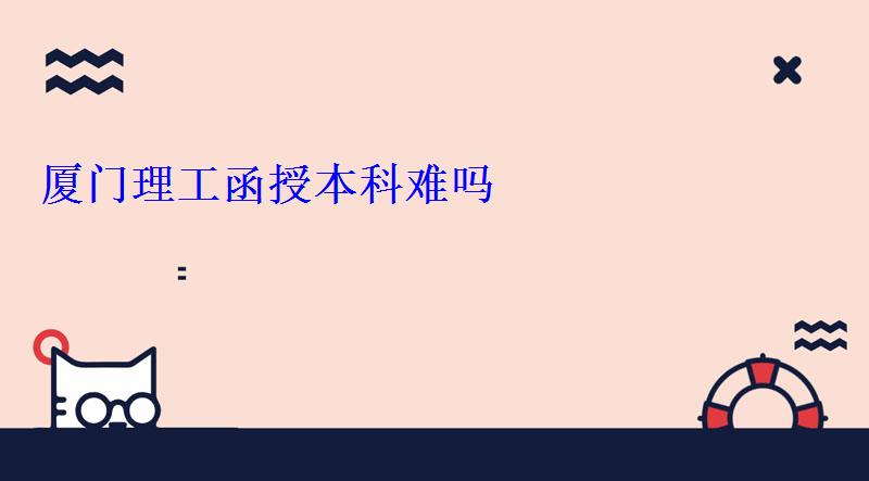 廈門理工函授本科難嗎，廈門理工函授點