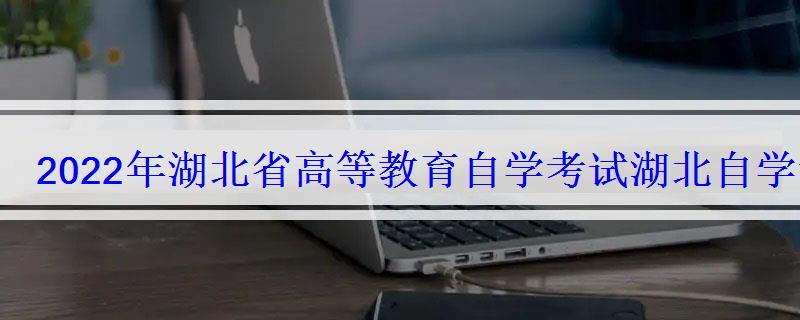 2022年湖北省高等教育自學考試，湖北自學考試網2022年湖北自考專本科報名招生平臺