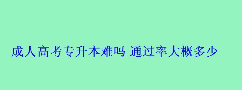 成人高考專升本難嗎通過率大概多少