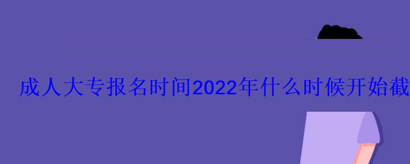 成人大專報名時間2022年什么時候開始截止時間在幾月