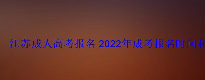 江蘇成人高考報名2022年成考報名時間和報考條件