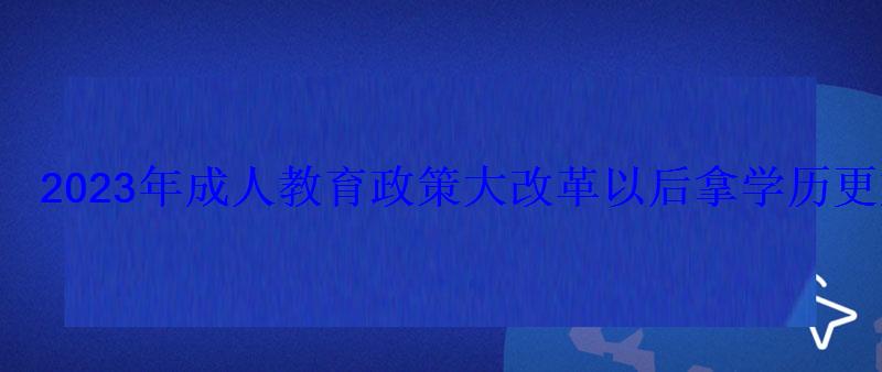 2023年成人教育政策大改革以后拿學(xué)歷更加困難