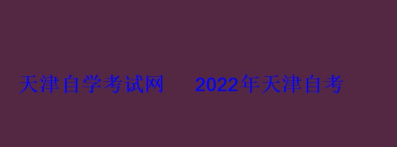 天津自學考試網2022年天津自考專本科報名招生平臺