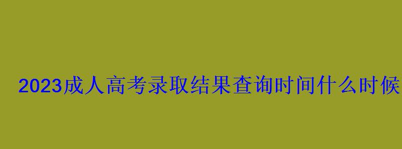 2023成人高考錄取結果查詢時間什么時候出來