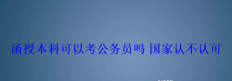 函授本科可以考公務員嗎國家認不認可