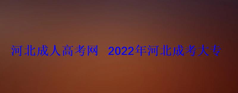 河北成人高考網2022年河北成考大專專升本報名招生