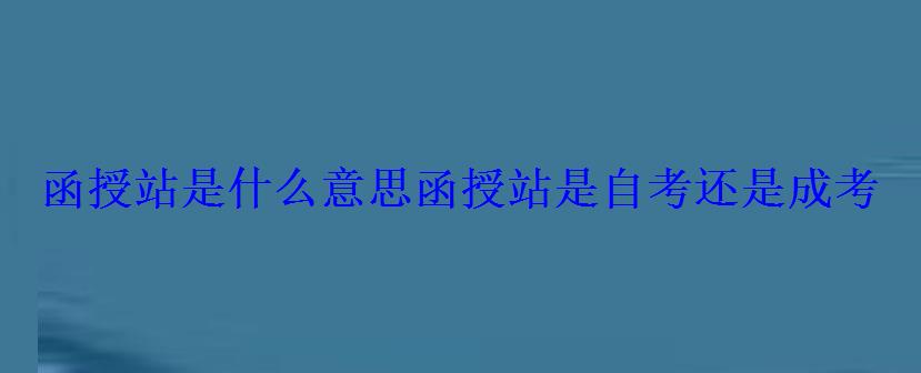 函授站是什么意思，函授站是自考還是成考