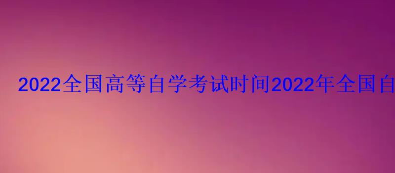 2022全國(guó)高等自學(xué)考試時(shí)間，2022年全國(guó)自學(xué)考試時(shí)間