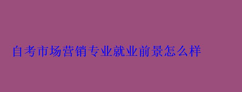 自考市場營銷專業就業前景怎么樣