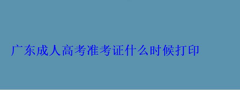 廣東成人高考考試時間，廣東成人高考準考證什么時候打印