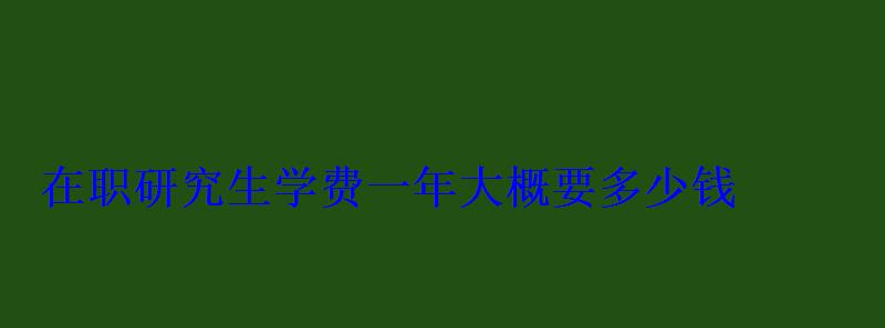 在職研究生學費一年大概要多少錢