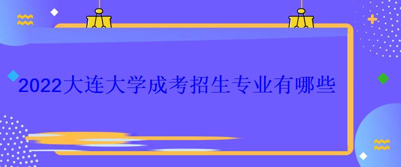 2022大連大學成考招生專業(yè)有哪些