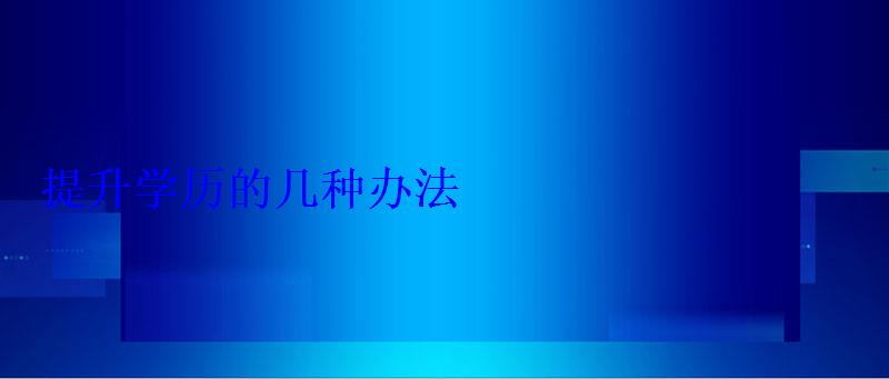 增加學歷的幾種辦法，如果想增加學歷學什么好